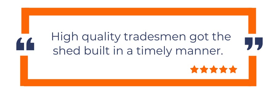 High quality tradesmen got the shed built in a timely manner - Customer review